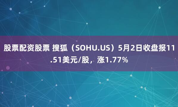 股票配资股票 搜狐（SOHU.US）5月2日收盘报11.51美元/股，涨1.77%