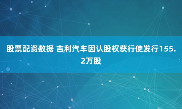 股票配资数据 吉利汽车因认股权获行使发行155.2万股