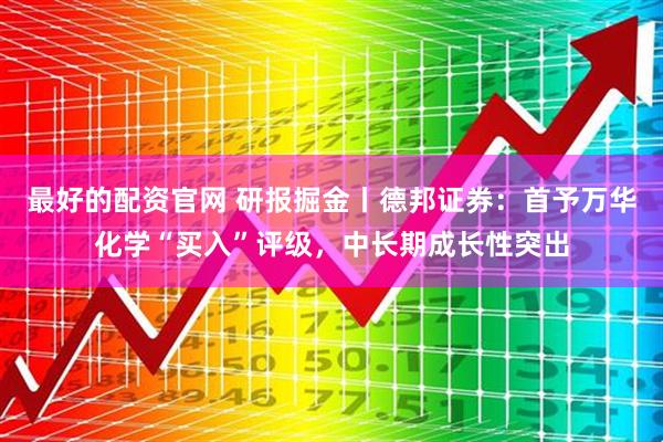 最好的配资官网 研报掘金丨德邦证券：首予万华化学“买入”评级，中长期成长性突出