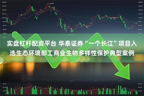 实盘杠杆配资平台 华泰证券“一个长江”项目入选生态环境部工商业生物多样性保护典型案例