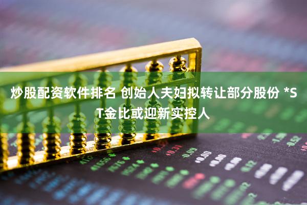 炒股配资软件排名 创始人夫妇拟转让部分股份 *ST金比或迎新实控人