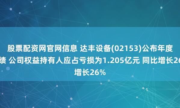 股票配资网官网信息 达丰设备(02153)公布年度业绩 公司权益持有人应占亏损为1.205亿元 同比增长26%