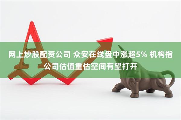 网上炒股配资公司 众安在线盘中涨超5% 机构指公司估值重估空间有望打开