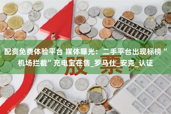 配资免费体验平台 媒体曝光：二手平台出现标榜“机场拦截”充电宝在售_罗马仕_安克_认证
