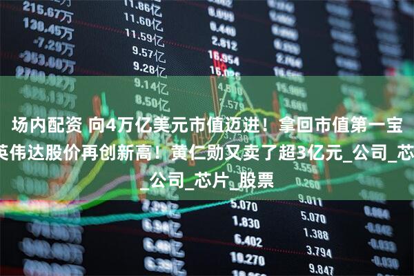 场内配资 向4万亿美元市值迈进！拿回市值第一宝座后，英伟达股价再创新高！黄仁勋又卖了超3亿元_公司_芯片_股票