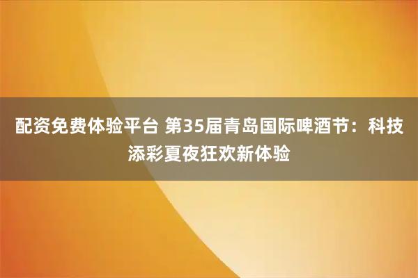 配资免费体验平台 第35届青岛国际啤酒节：科技添彩夏夜狂欢新体验