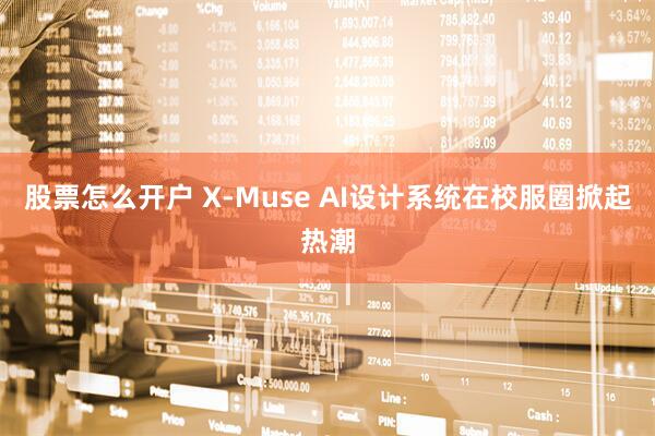 股票怎么开户 X-Muse AI设计系统在校服圈掀起热潮