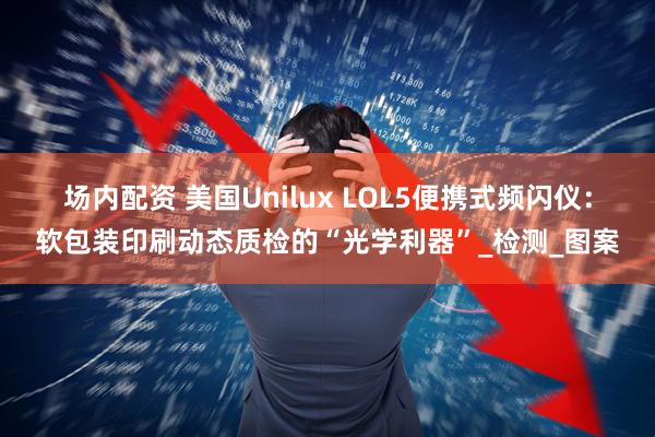 场内配资 美国Unilux LOL5便携式频闪仪：软包装印刷动态质检的“光学利器”_检测_图案