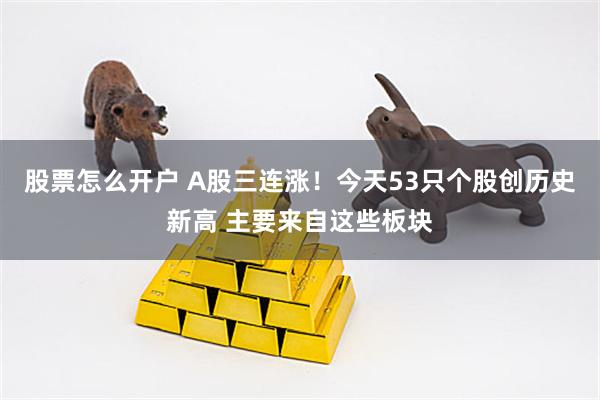 股票怎么开户 A股三连涨！今天53只个股创历史新高 主要来自这些板块