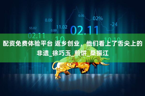 配资免费体验平台 返乡创业，他们看上了舌尖上的非遗_徐巧玉_煎饼_桑振江