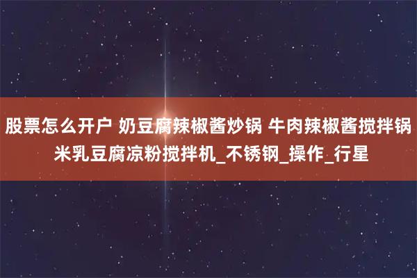 股票怎么开户 奶豆腐辣椒酱炒锅 牛肉辣椒酱搅拌锅 米乳豆腐凉粉搅拌机_不锈钢_操作_行星