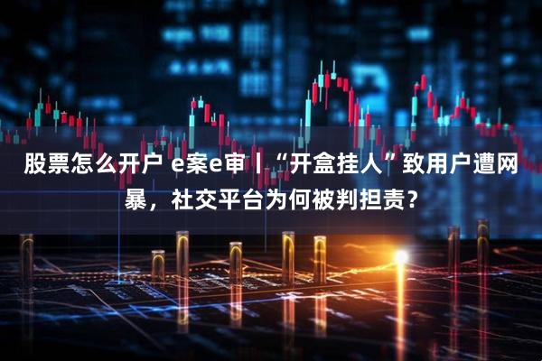 股票怎么开户 e案e审丨“开盒挂人”致用户遭网暴，社交平台为何被判担责？