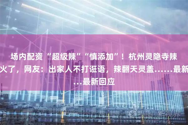 场内配资 “超级辣”“慎添加”！杭州灵隐寺辣椒酱火了，网友：出家人不打诳语，辣翻天灵盖……最新回应