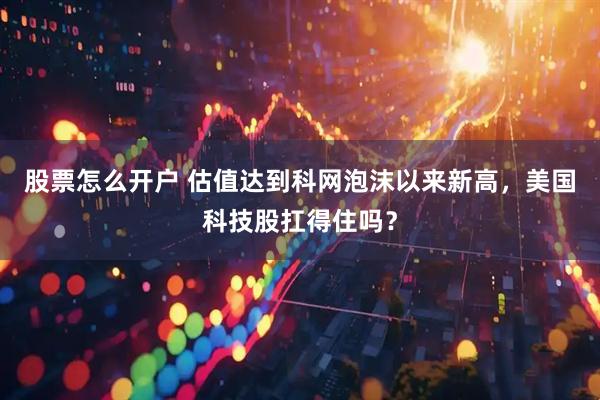 股票怎么开户 估值达到科网泡沫以来新高，美国科技股扛得住吗？