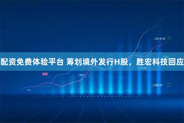 配资免费体验平台 筹划境外发行H股，胜宏科技回应
