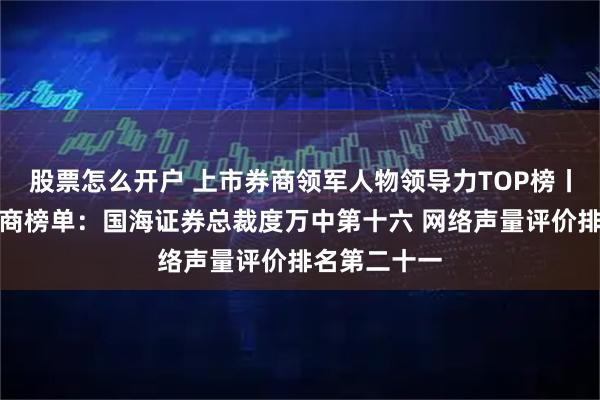股票怎么开户 上市券商领军人物领导力TOP榜丨成长发展券商榜单：国海证券总裁度万中第十六 网络声量评价排名第二十一