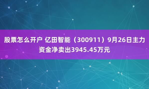 股票怎么开户 亿田智能（300911）9月26日主力资金净卖出3945.45万元