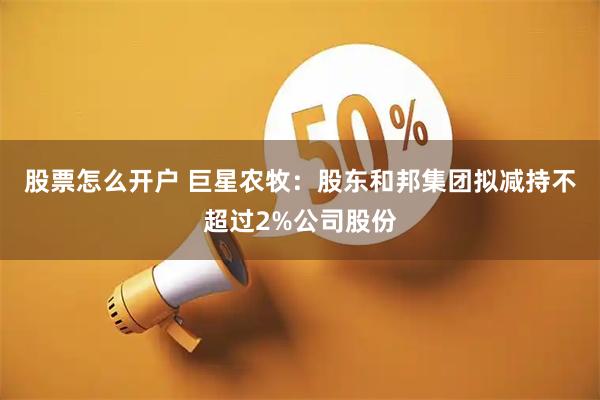 股票怎么开户 巨星农牧：股东和邦集团拟减持不超过2%公司股份