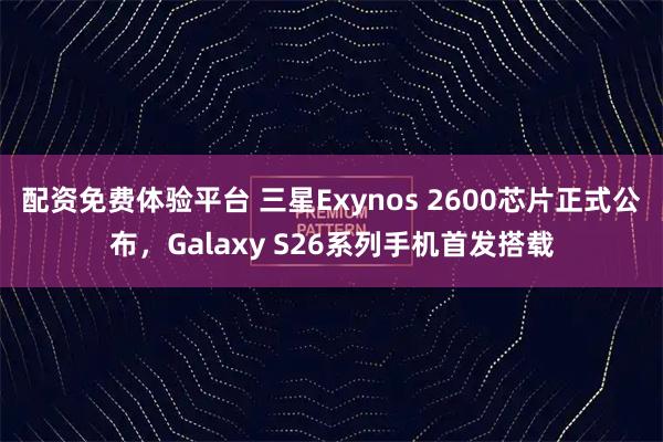 配资免费体验平台 三星Exynos 2600芯片正式公布，Galaxy S26系列手机首发搭载