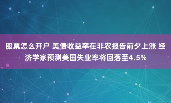 股票怎么开户 美债收益率在非农报告前夕上涨 经济学家预测美国失业率将回落至4.5%